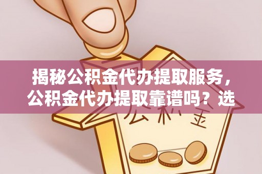 江津揭秘公积金代办提取服务，公积金代办提取靠谱吗？选择需谨慎