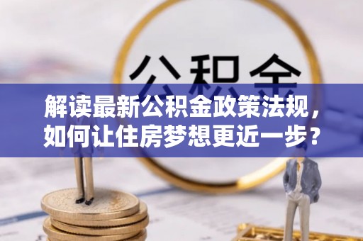 江津解读最新公积金政策法规，如何让住房梦想更近一步？
