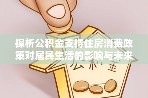 江津探析公积金支持住房消费政策对居民生活的影响与未来展望