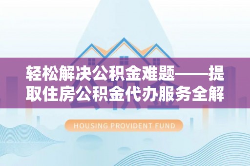 江津轻松解决公积金难题——提取住房公积金代办服务全解析