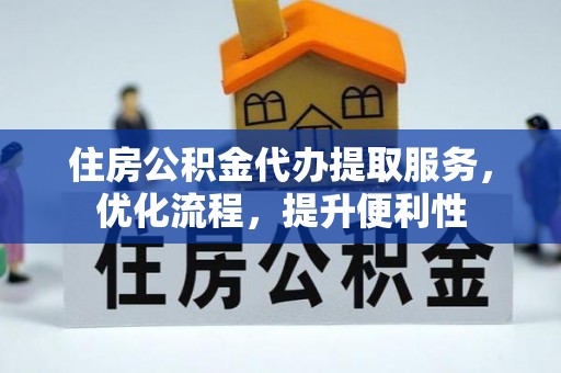江津住房公积金代办提取服务，优化流程，提升便利性