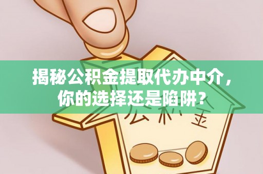 江津揭秘公积金提取代办中介，你的选择还是陷阱？