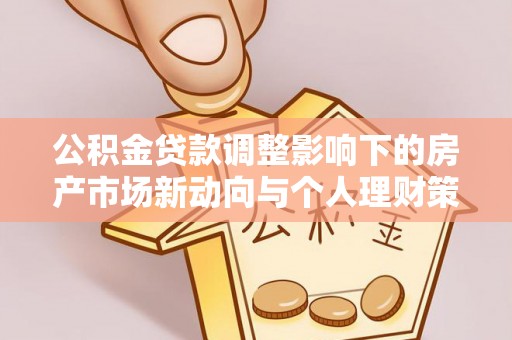 江津公积金贷款调整影响下的房产市场新动向与个人理财策略