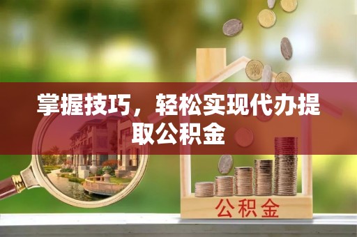 江津掌握技巧，轻松实现代办提取公积金