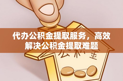 江津代办公积金提取服务，高效解决公积金提取难题