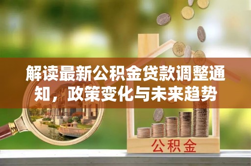 江津解读最新公积金贷款调整通知，政策变化与未来趋势