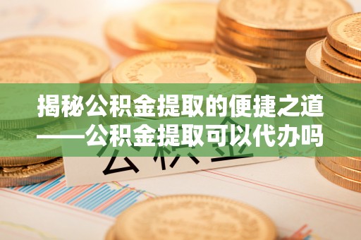 江津揭秘公积金提取的便捷之道——公积金提取可以代办吗？