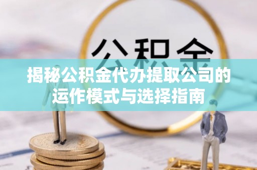江津揭秘公积金代办提取公司的运作模式与选择指南