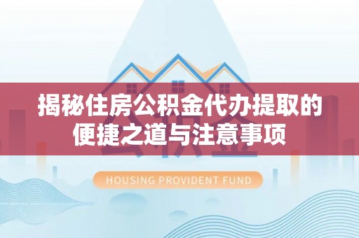 江津揭秘住房公积金代办提取的便捷之道与注意事项