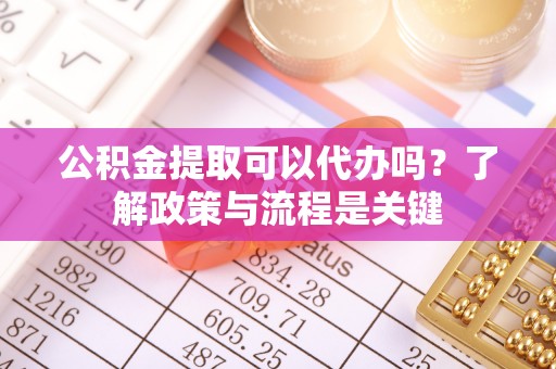 江津公积金提取可以代办吗？了解政策与流程是关键