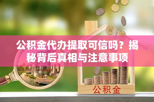 江津公积金代办提取可信吗？揭秘背后真相与注意事项