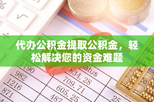 江津代办公积金提取公积金，轻松解决您的资金难题