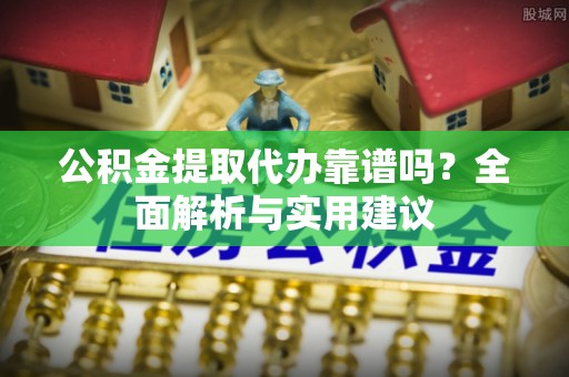 江津公积金提取代办靠谱吗？全面解析与实用建议