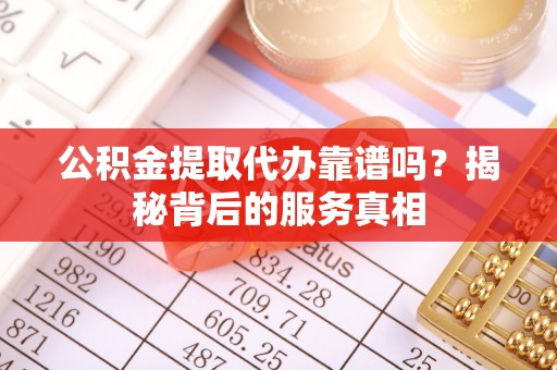 江津公积金提取代办靠谱吗？揭秘背后的服务真相