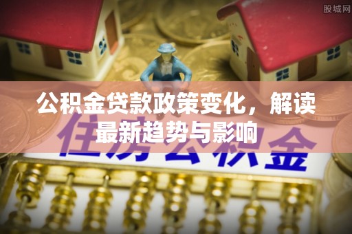 江津公积金贷款政策变化，解读最新趋势与影响