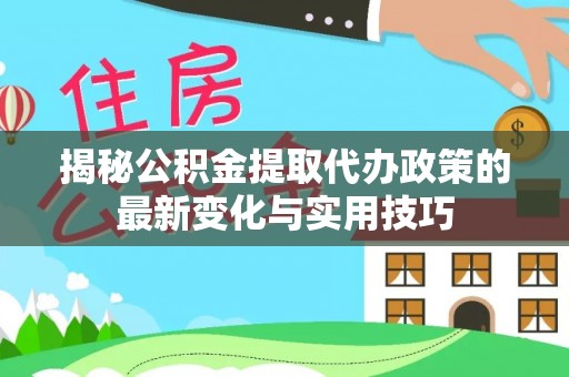 江津揭秘公积金提取代办政策的最新变化与实用技巧