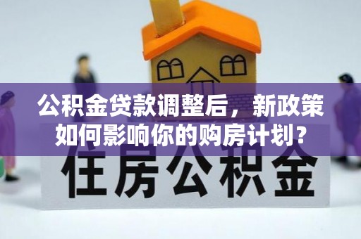 江津公积金贷款调整后，新政策如何影响你的购房计划？