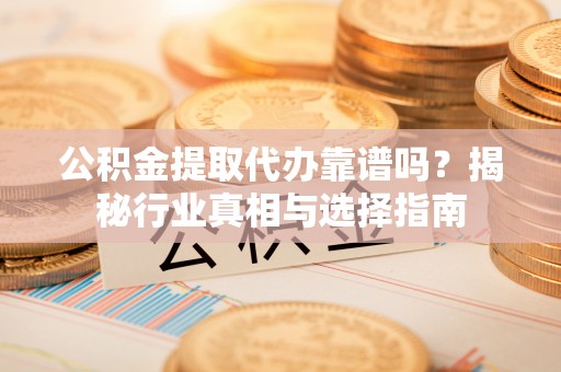 江津公积金提取代办靠谱吗？揭秘行业真相与选择指南