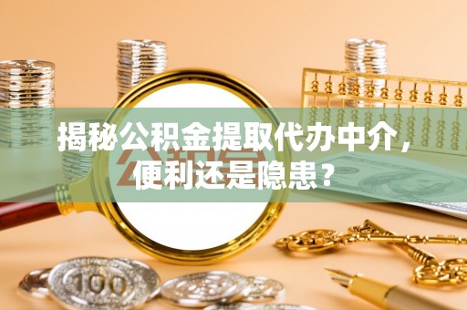 江津揭秘公积金提取代办中介，便利还是隐患？