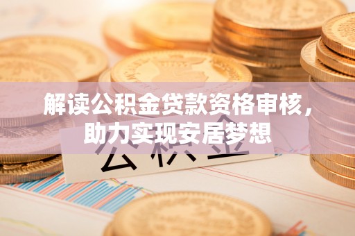 江津解读公积金贷款资格审核，助力实现安居梦想