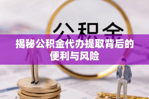 江津揭秘公积金代办提取背后的便利与风险
