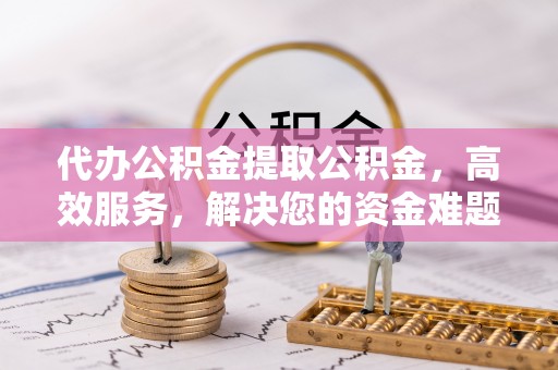 江津代办公积金提取公积金，高效服务，解决您的资金难题