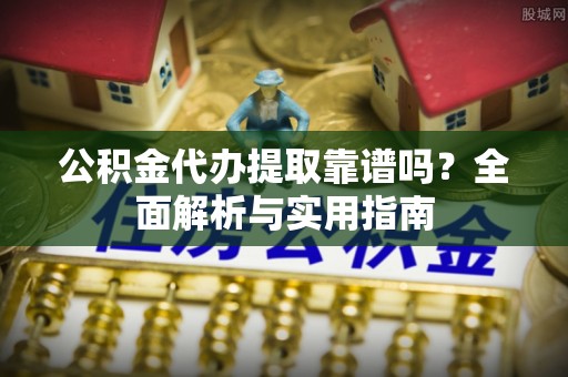 江津公积金代办提取靠谱吗？全面解析与实用指南