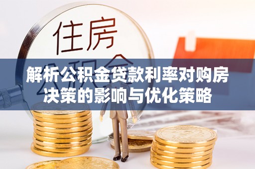 江津解析公积金贷款利率对购房决策的影响与优化策略