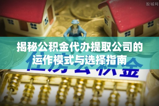 江津揭秘公积金代办提取公司的运作模式与选择指南