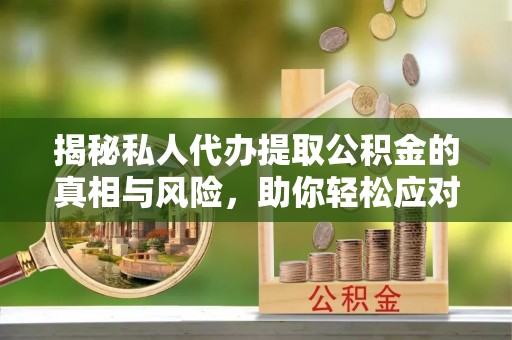 江津揭秘私人代办提取公积金的真相与风险，助你轻松应对资金难题