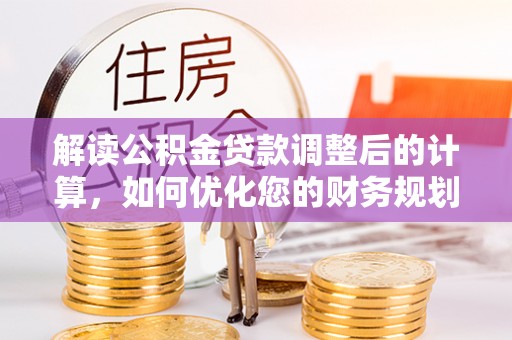 江津解读公积金贷款调整后的计算，如何优化您的财务规划