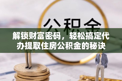 江津解锁财富密码，轻松搞定代办提取住房公积金的秘诀