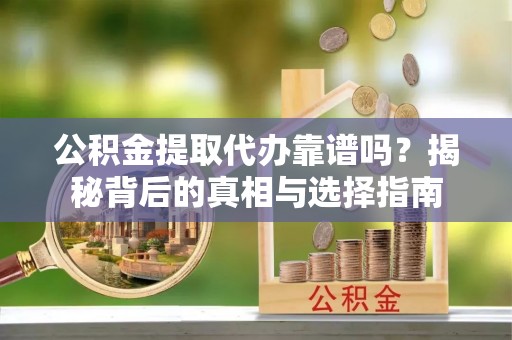 江津公积金提取代办靠谱吗？揭秘背后的真相与选择指南