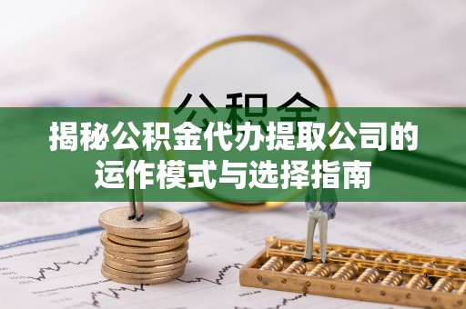 江津揭秘公积金代办提取公司的运作模式与选择指南