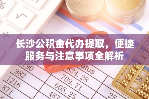 江津长沙公积金代办提取，便捷服务与注意事项全解析