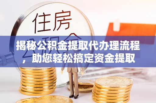 江津揭秘公积金提取代办理流程，助您轻松搞定资金提取