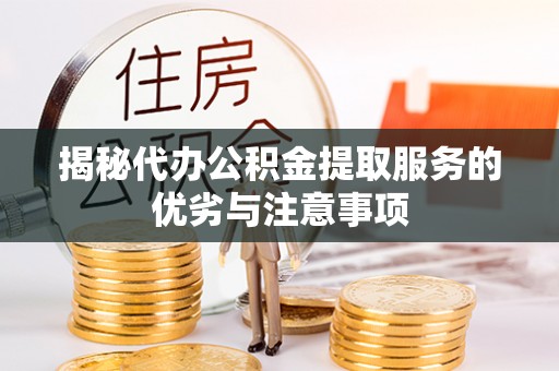 江津揭秘代办公积金提取服务的优劣与注意事项