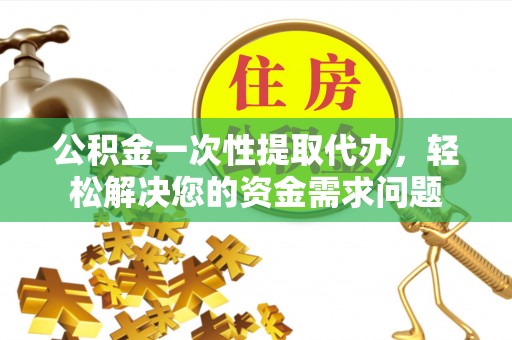 江津公积金一次性提取代办，轻松解决您的资金需求问题