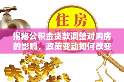 江津揭秘公积金贷款调整对购房的影响，政策变动如何改变你的买房计划