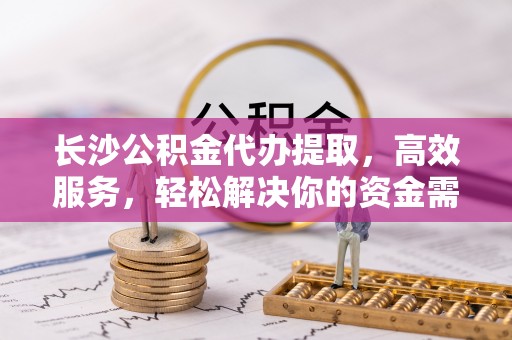 江津长沙公积金代办提取，高效服务，轻松解决你的资金需求