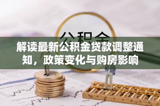 江津解读最新公积金贷款调整通知，政策变化与购房影响