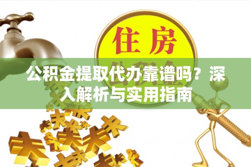 江津公积金提取代办靠谱吗？深入解析与实用指南