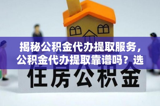 江津揭秘公积金代办提取服务，公积金代办提取靠谱吗？选择前你需要知道这些！