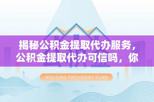 江津揭秘公积金提取代办服务，公积金提取代办可信吗，你需要知道的真相