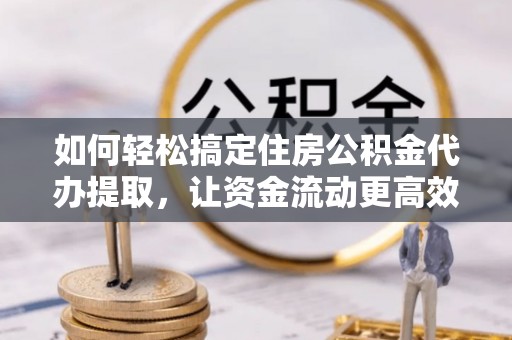 江津如何轻松搞定住房公积金代办提取，让资金流动更高效