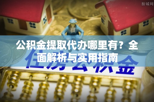 江津公积金提取代办哪里有？全面解析与实用指南