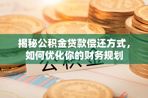 江津揭秘公积金贷款偿还方式，如何优化你的财务规划