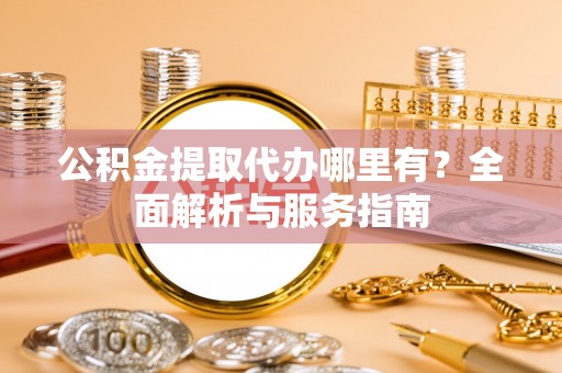 江津公积金提取代办哪里有？全面解析与服务指南