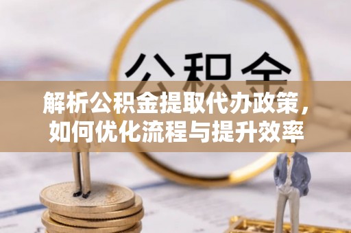 江津解析公积金提取代办政策，如何优化流程与提升效率