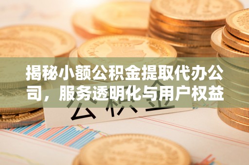 江津揭秘小额公积金提取代办公司，服务透明化与用户权益保障